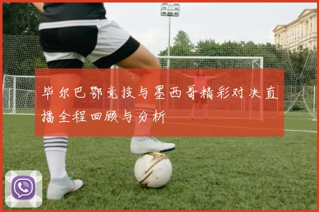 毕尔巴鄂竞技与墨西哥精彩对决直播全程回顾与分析