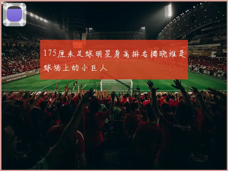175厘米足球明星身高排名揭晓谁是球场上的小巨人