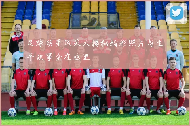足球明星风采大揭秘精彩照片与生平故事全在这里