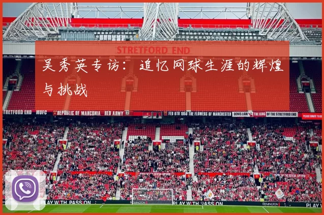 吴秀英专访：追忆网球生涯的辉煌与挑战