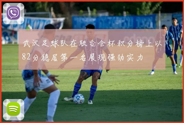 武汉足球队在联合会杯积分榜上以82分稳居第一名展现强劲实力