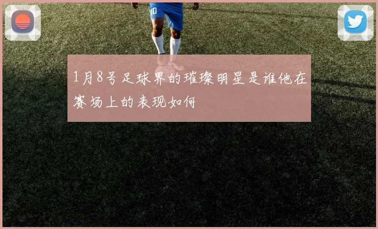 1月8号足球界的璀璨明星是谁他在赛场上的表现如何