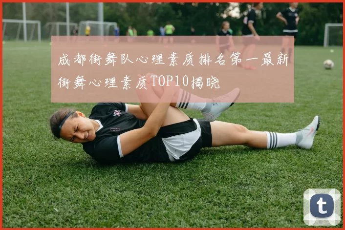 成都街舞队心理素质排名第一最新街舞心理素质TOP10揭晓