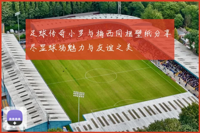足球传奇小罗与梅西同框壁纸分享尽显球场魅力与友谊之美