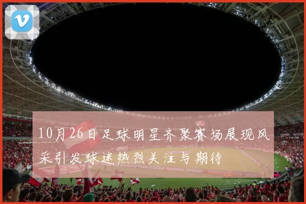 10月26日足球明星齐聚赛场展现风采引发球迷热烈关注与期待