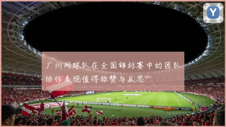 广州网球队在全国锦标赛中的团队协作表现值得称赞与反思