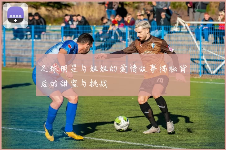 足球明星与姐姐的爱情故事揭秘背后的甜蜜与挑战