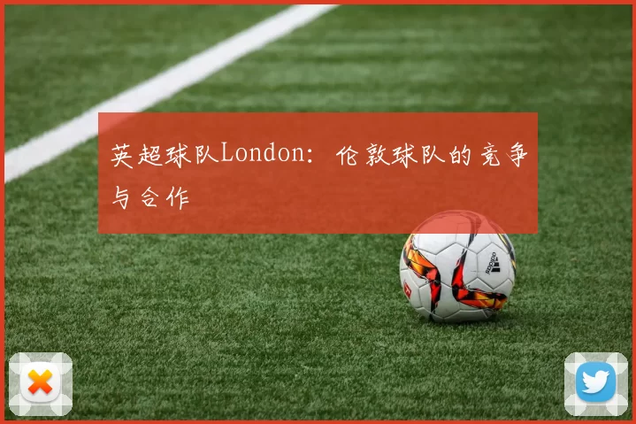 英超球队London：伦敦球队的竞争与合作
