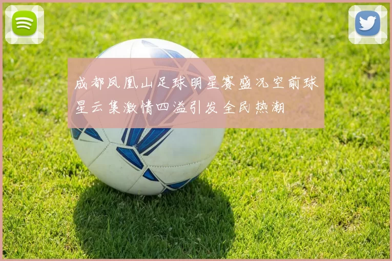 成都凤凰山足球明星赛盛况空前球星云集激情四溢引发全民热潮