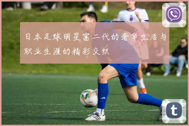 日本足球明星富二代的奢华生活与职业生涯的精彩交织