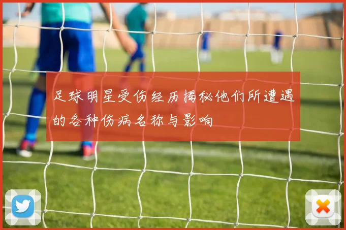 足球明星受伤经历揭秘他们所遭遇的各种伤病名称与影响