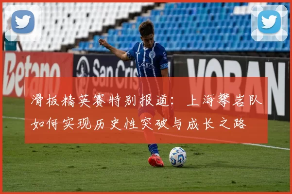 滑板精英赛特别报道：上海攀岩队如何实现历史性突破与成长之路