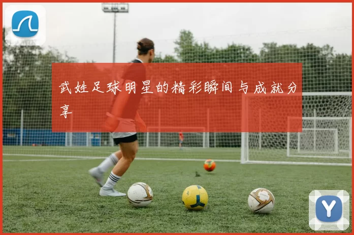 武姓足球明星的精彩瞬间与成就分享
