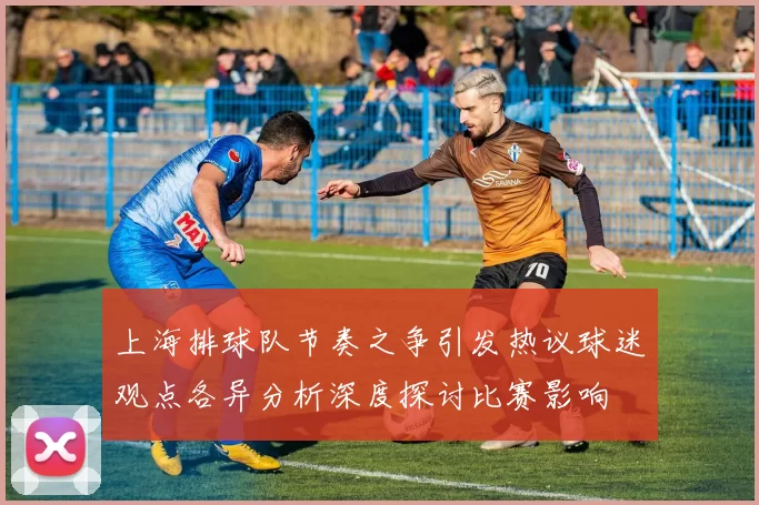 上海排球队节奏之争引发热议球迷观点各异分析深度探讨比赛影响
