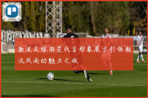 激浪足球明星代言形象展示引领潮流风尚的魅力之旅