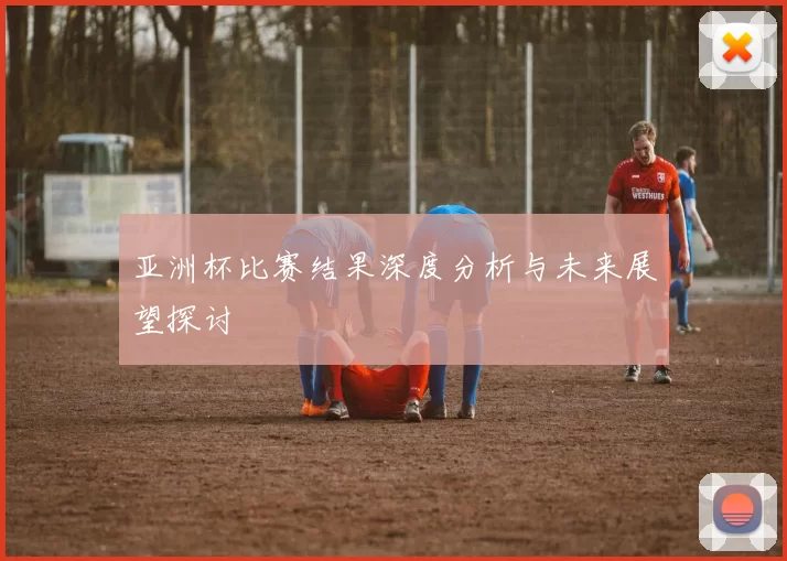 亚洲杯比赛结果深度分析与未来展望探讨