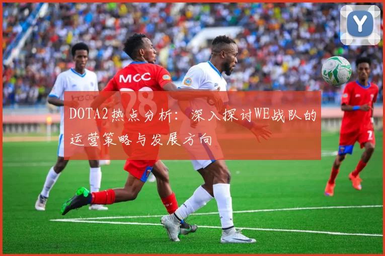 DOTA2热点分析：深入探讨WE战队的运营策略与发展方向