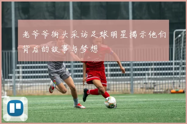 老爷爷街头采访足球明星揭示他们背后的故事与梦想