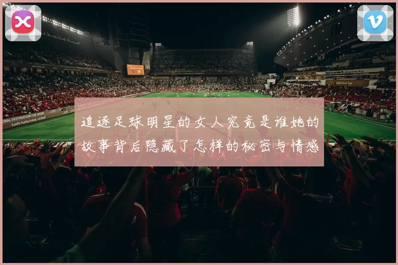 追逐足球明星的女人究竟是谁她的故事背后隐藏了怎样的秘密与情感