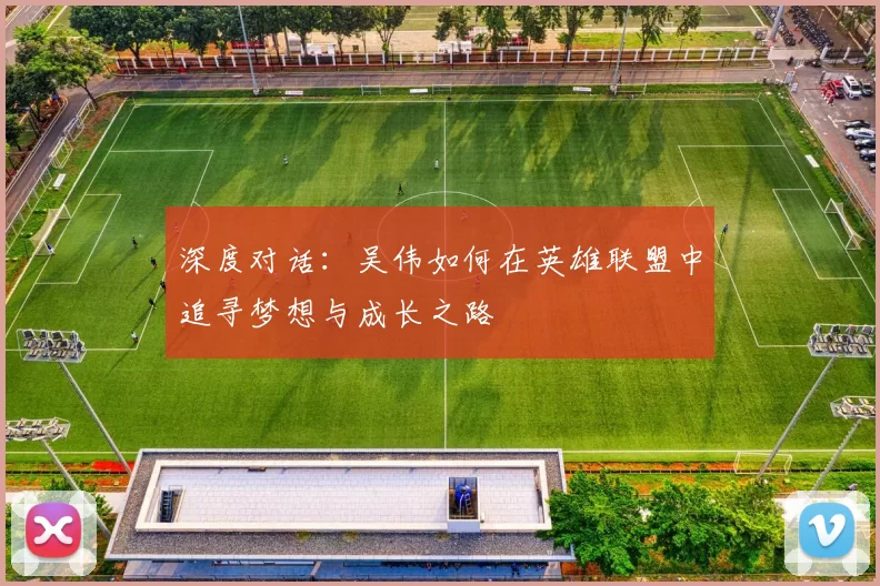深度对话：吴伟如何在英雄联盟中追寻梦想与成长之路