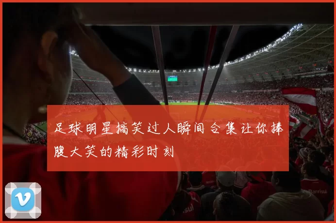 足球明星搞笑过人瞬间合集让你捧腹大笑的精彩时刻